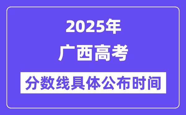 广西高考分数线公布时间2025年具体时间是几号？