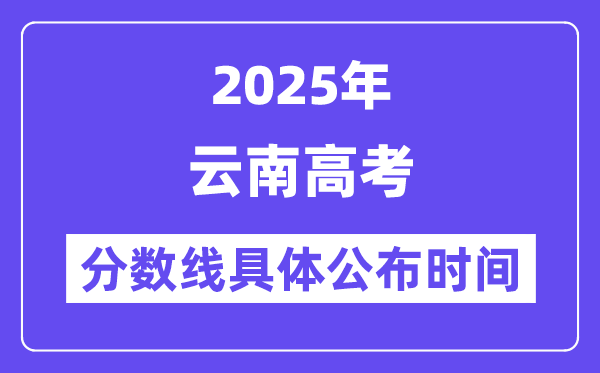云南高考分数线公布时间2025年具体时间是几号？