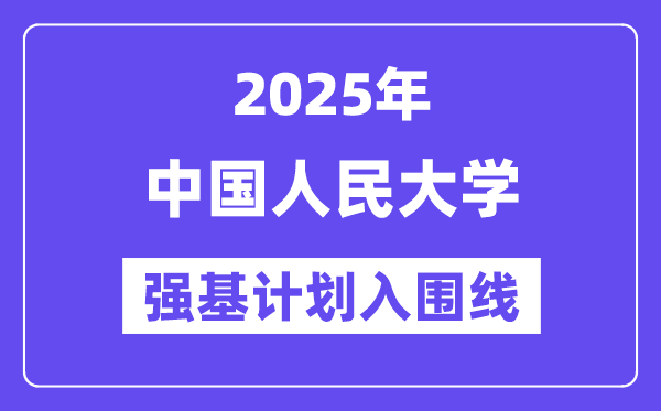中国人民大学2025年强基计划入围分数线一览表（含2024历年）