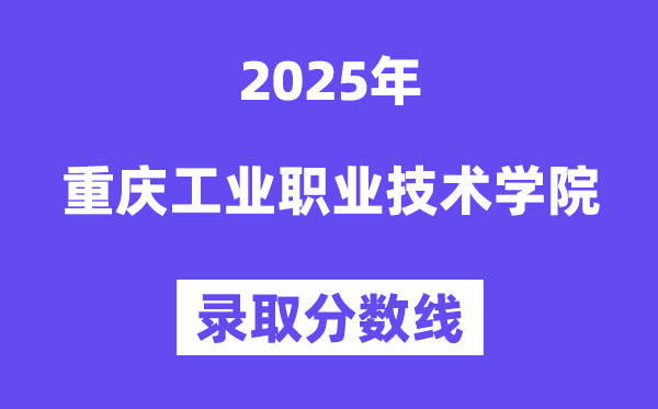 2025重庆工业职业技术学院录取分数线（含2024年录取情况）