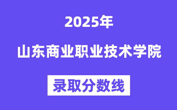 2025山东商业职业技术学院录取分数线（含2024年录取情况）