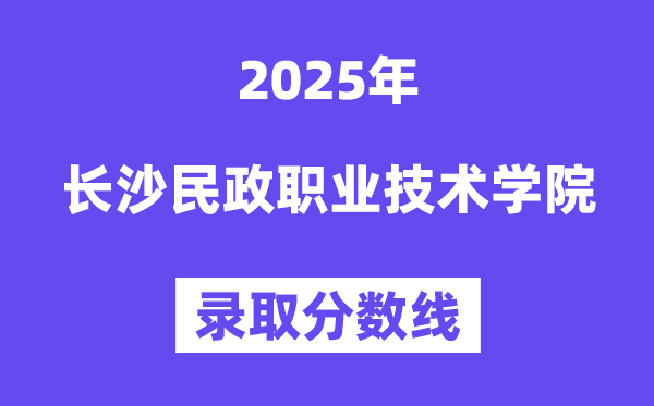 2025长沙民政职业技术学院录取分数线（含2024年录取情况）