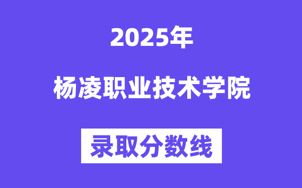 2025杨凌职业技术学院录取分数线（含2024年录取情况）