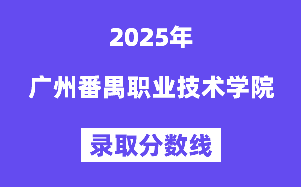 2025广州番禺职业技术学院录取分数线（含2024年录取情况）