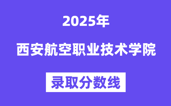 2025西安航空职业技术学院录取分数线（含2024年录取情况）