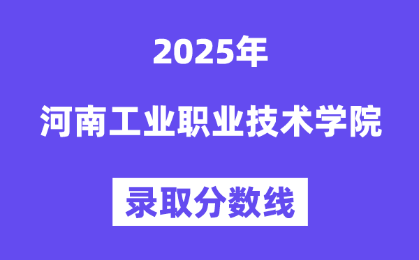 2025河南工业职业技术学院录取分数线（含2024年录取情况）