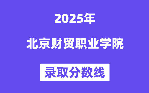 2025北京财贸职业学院录取分数线（含2024年录取情况）