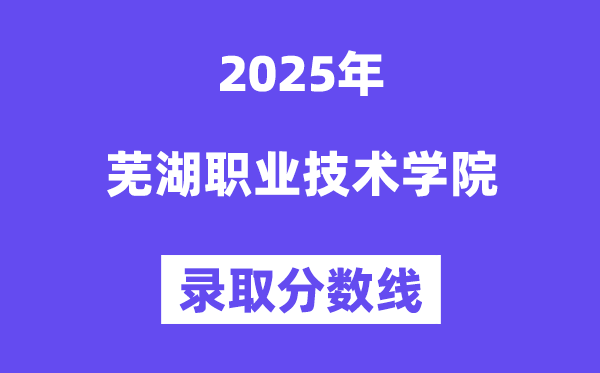 2025芜湖职业技术学院录取分数线（含2024年录取情况）