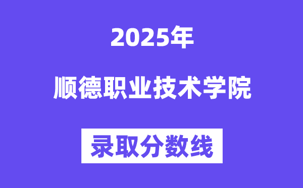 2025顺德职业技术学院录取分数线（含2024年录取情况）