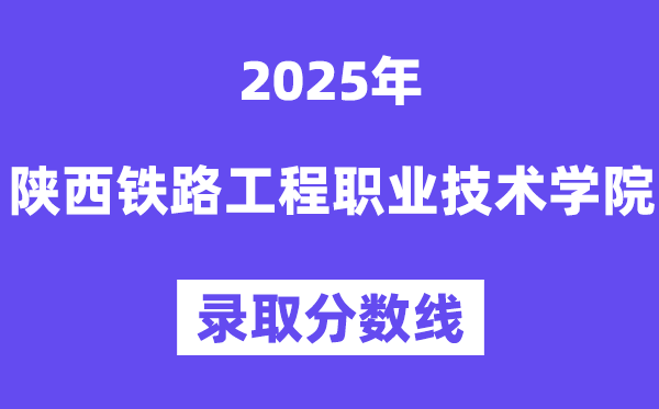 2025陕西铁路工程职业技术学院录取分数线（含2024年录取情况）