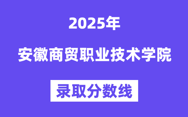 2025安徽商贸职业技术学院录取分数线（含2024年录取情况）