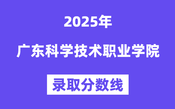 2025广东科学技术职业学院录取分数线（含2024年录取情况）