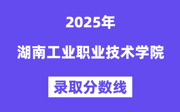 2025湖南工业职业技术学院录取分数线（含2024年录取情况）