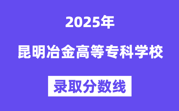 2025昆明冶金高等专科学校录取分数线（含2024年录取情况）