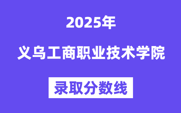2025义乌工商职业技术学院录取分数线（含2024年录取情况）