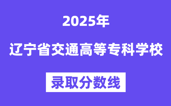 2025辽宁省交通高等专科学校录取分数线（含2024年录取情况）