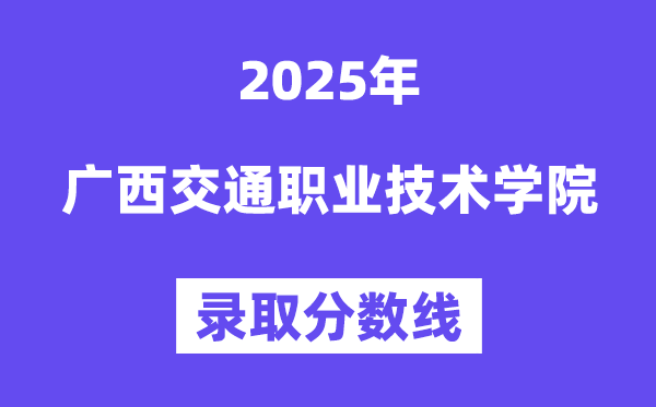 2025广西交通职业技术学院录取分数线（含2024年录取情况）