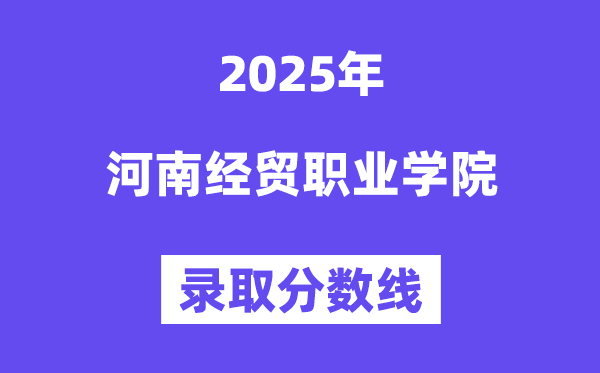 2025河南经贸职业学院录取分数线（含2024年录取情况）