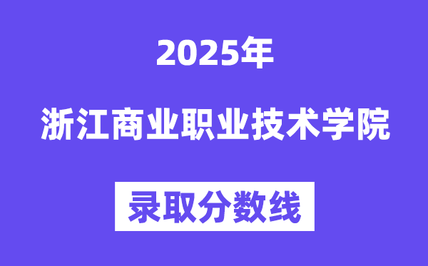 2025浙江商业职业技术学院录取分数线（含2024年录取情况）