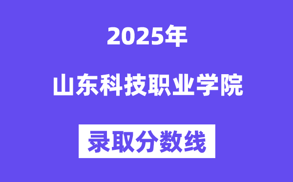 2025山东科技职业学院录取分数线（含2024年录取情况）
