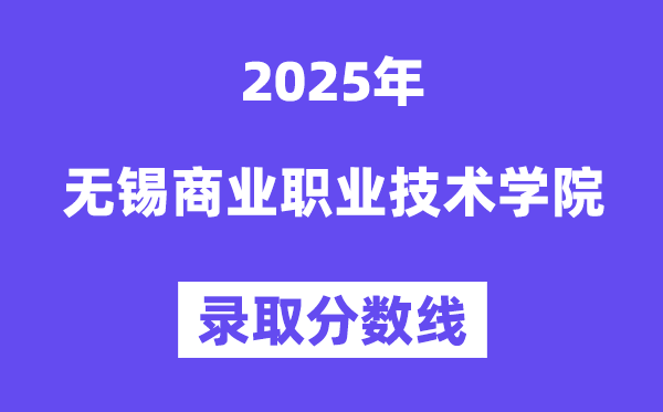 2025无锡商业职业技术学院录取分数线（含2024年录取情况）