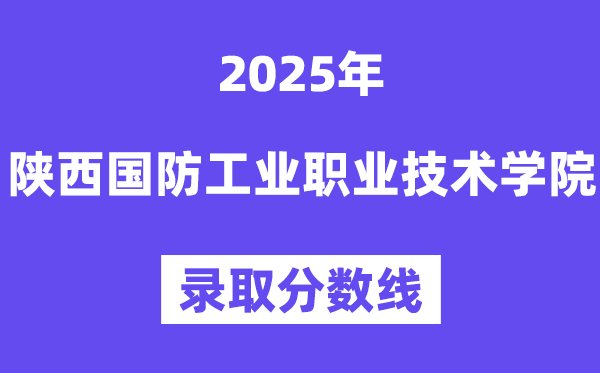 2025陕西国防工业职业技术学院录取分数线（含2024年录取情况）