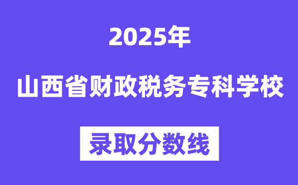 2025山西省财政税务专科学校录取分数线（含2024年录取情况）