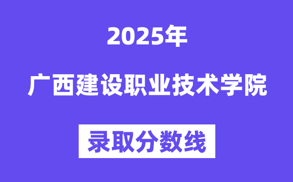 2025广西建设职业技术学院录取分数线（含2024年录取情况）
