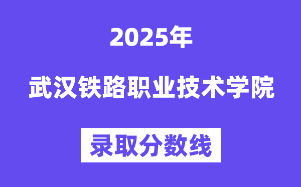 2025武汉铁路职业技术学院录取分数线（含2024年录取情况）