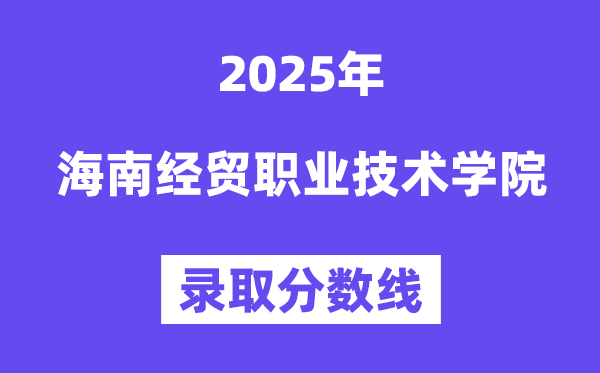 2025海南经贸职业技术学院录取分数线（含2024年录取情况）