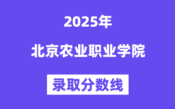 2025北京农业职业学院录取分数线（含2024年录取情况）