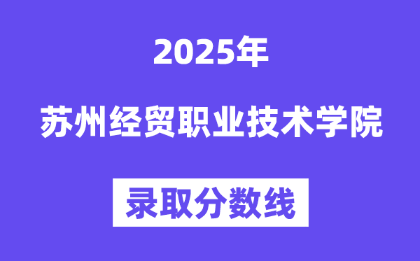 2025苏州经贸职业技术学院录取分数线（含2024年录取情况）