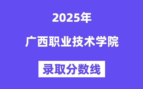 2025广西职业技术学院录取分数线（含2024年录取情况）