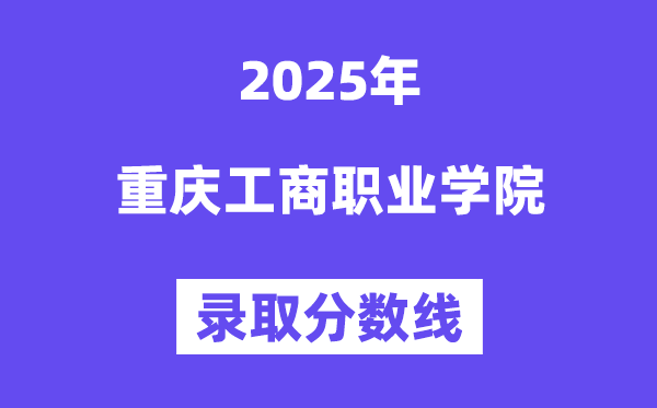 2025重庆工商职业学院录取分数线（含2024年录取情况）