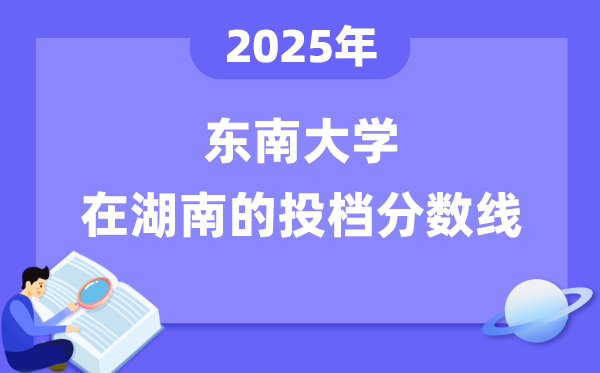 2025年东南大学在湖南投档分数线是多少(含位次对照表)