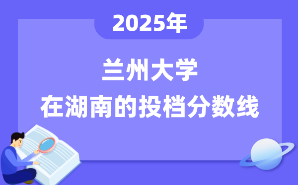 2025年兰州大学在湖南投档分数线是多少(含位次对照表)