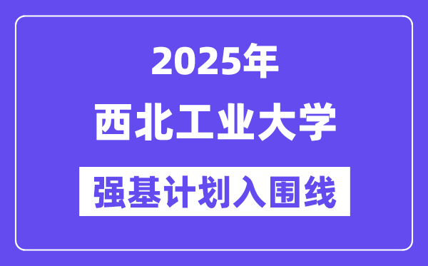 西北工业大学2025年强基计划入围分数线一览表（含2024历年）