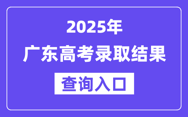 2025年广东高考录取结果查询入口:https://eea.gd.gov.cn/