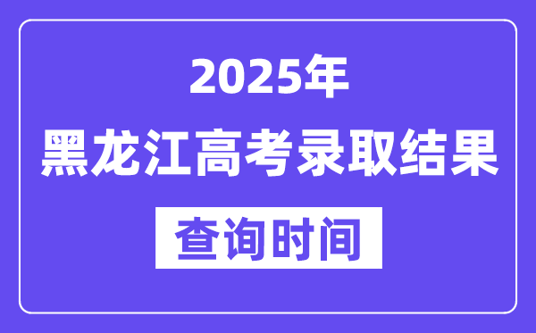 2025黑龙江高考录取结果查询时间,具体几号查询？