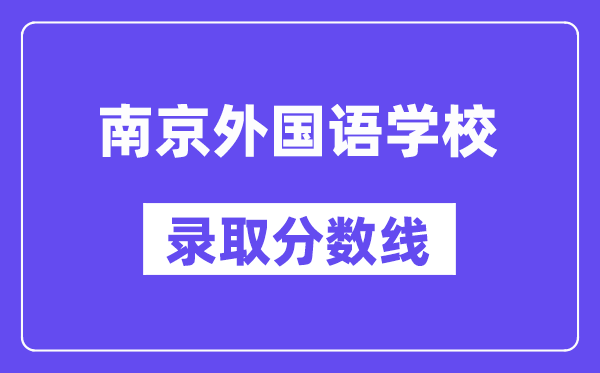 南京外国语学校录取分数线2025年多少（含历年录取分数线）