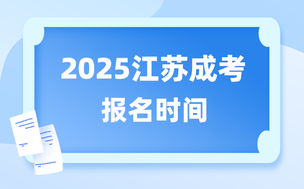 2025年江苏成人高考报名时间,江苏成考报名截止到什么时候？