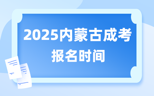 2025年内蒙古成人高考报名时间,内蒙古成考报名截止到什么时候？