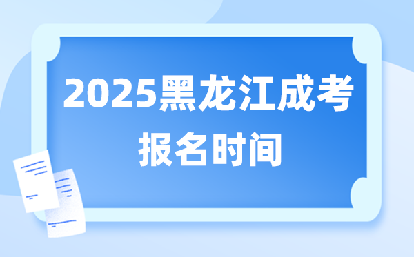2025年黑龙江成人高考报名时间,黑龙江成考报名截止到什么时候？