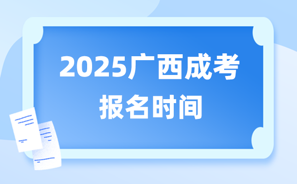 2025年广西成人高考报名时间,广西成考报名截止到什么时候？