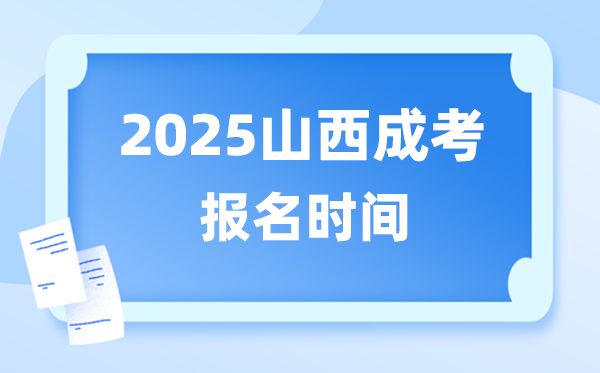2025年山西成人高考报名时间,山西成考报名截止到什么时候？