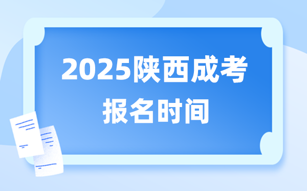 2025年陕西成人高考报名时间,陕西成考报名截止到什么时候？