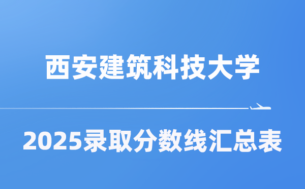 西安建筑科技大学2025年在各省录取分数线汇总表（2026参考）