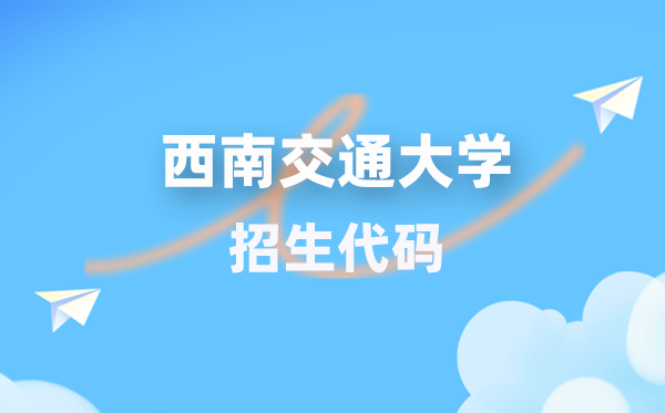 西南交通大学招生代码是多少？附专业代码对照表(2026年参考)