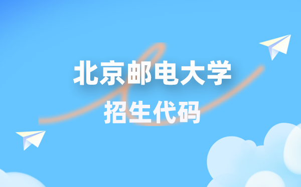 北京邮电大学招生代码是多少？附专业代码对照表(2026年参考)