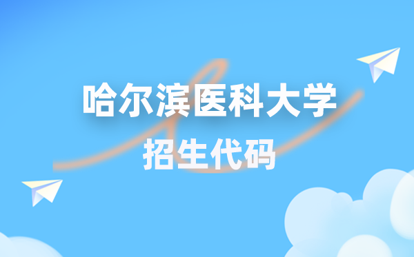 哈尔滨医科大学招生代码是多少？附专业代码对照表(2026年参考)
